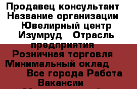 Продавец-консультант › Название организации ­ Ювелирный центр Изумруд › Отрасль предприятия ­ Розничная торговля › Минимальный оклад ­ 25 000 - Все города Работа » Вакансии   . Мурманская обл.,Оленегорск г.